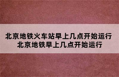 北京地铁火车站早上几点开始运行 北京地铁早上几点开始运行